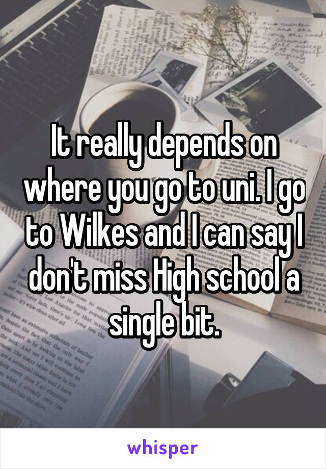 It really depends on where you go to uni. I go to Wilkes and I can say I don't miss High school a single bit.