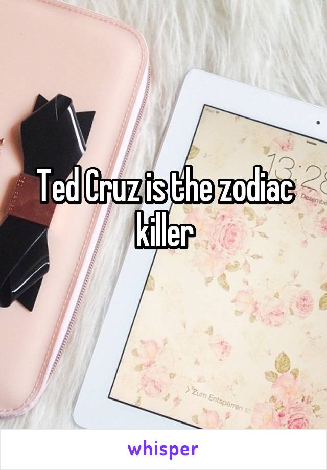 Ted Cruz is the zodiac killer
