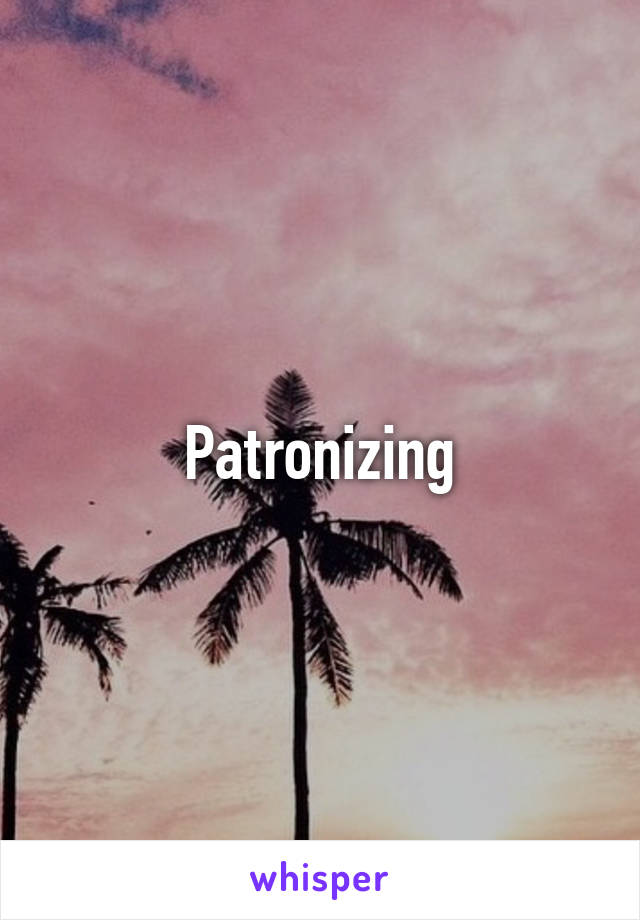 Patronizing