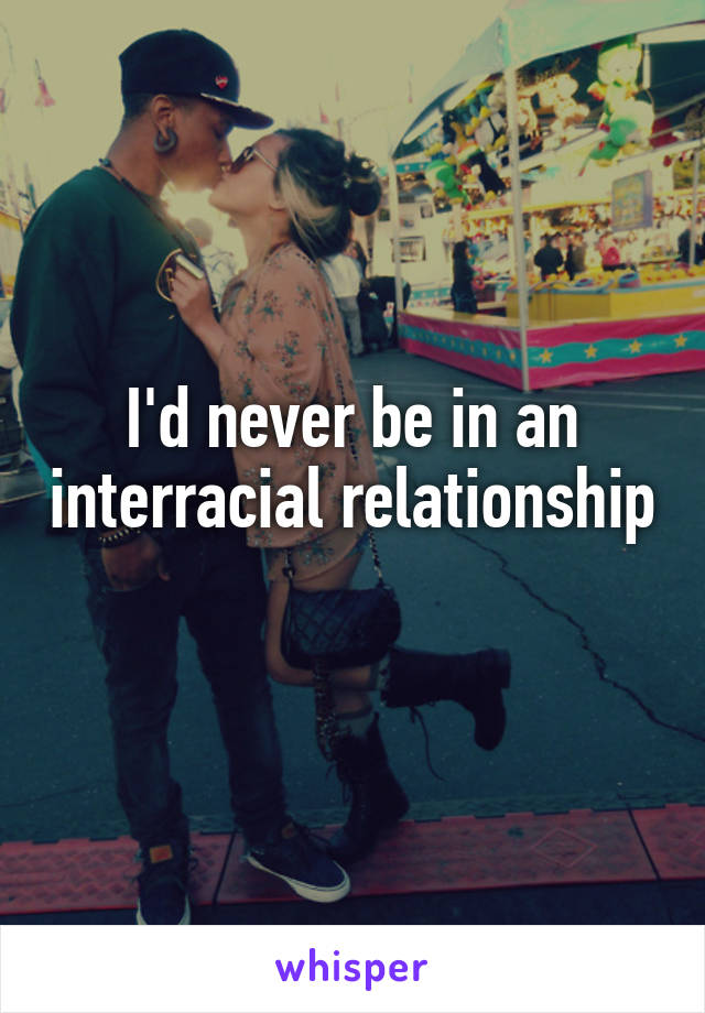 I'd never be in an interracial relationship 