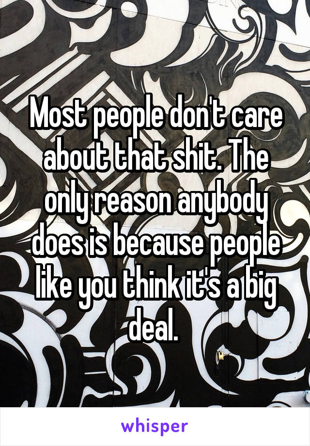 Most people don't care about that shit. The only reason anybody does is because people like you think it's a big deal. 