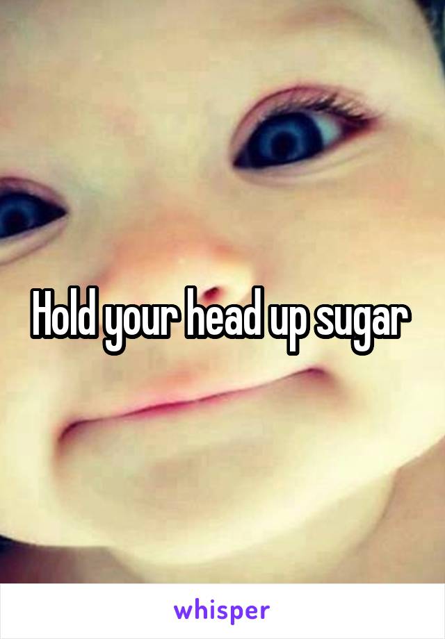 Hold your head up sugar 