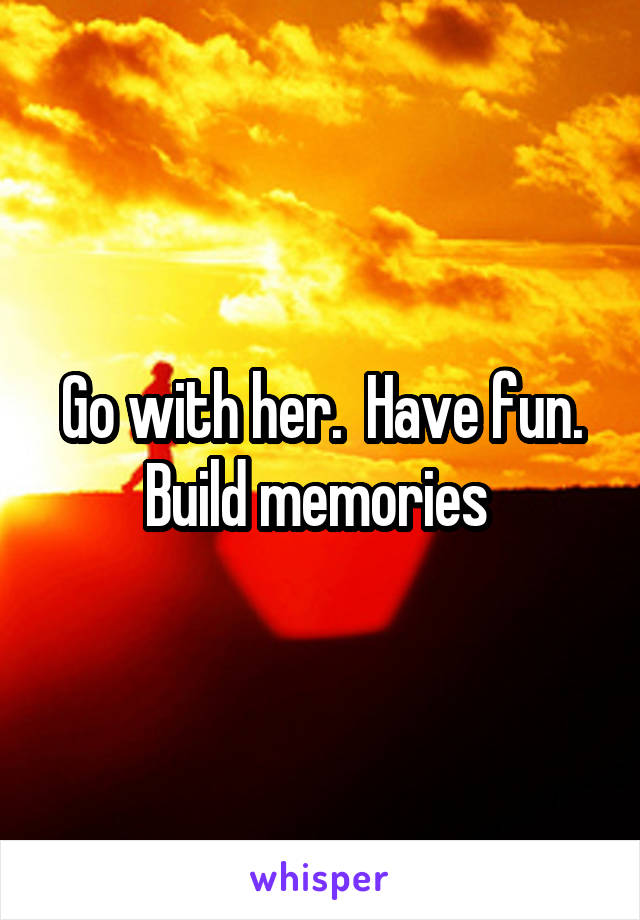 Go with her.  Have fun. Build memories 