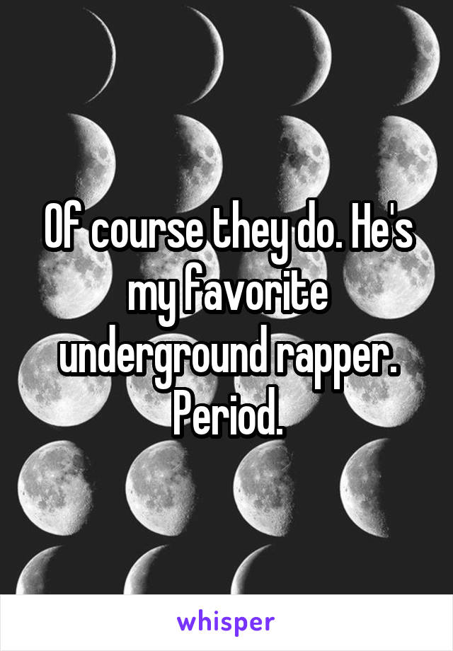 Of course they do. He's my favorite underground rapper. Period.