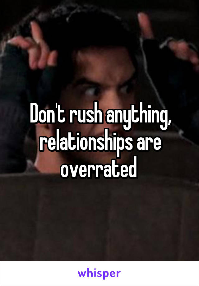 Don't rush anything, relationships are overrated 