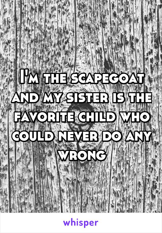 I'm the scapegoat and my sister is the favorite child who could never do any wrong