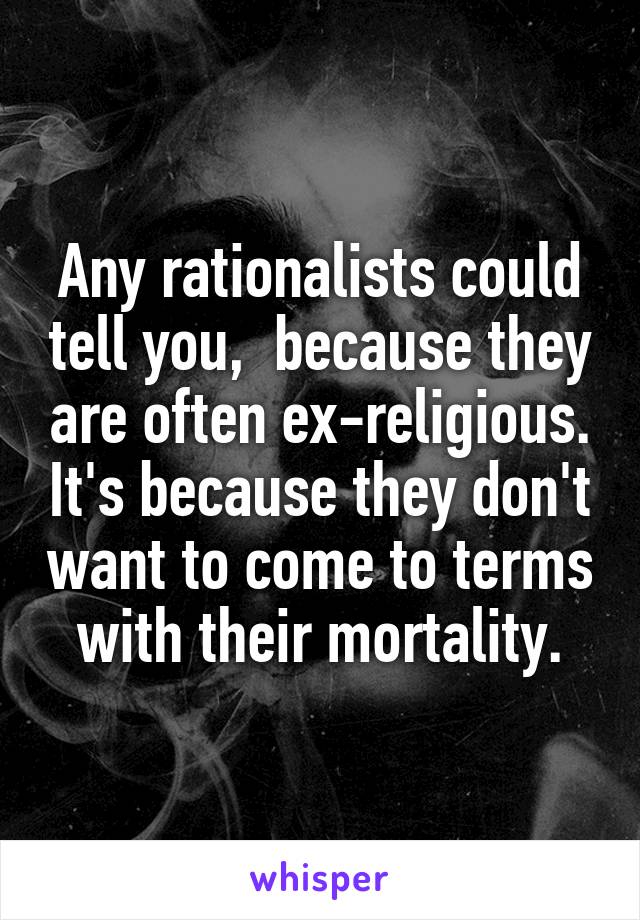 Any rationalists could tell you,  because they are often ex-religious. It's because they don't want to come to terms with their mortality.