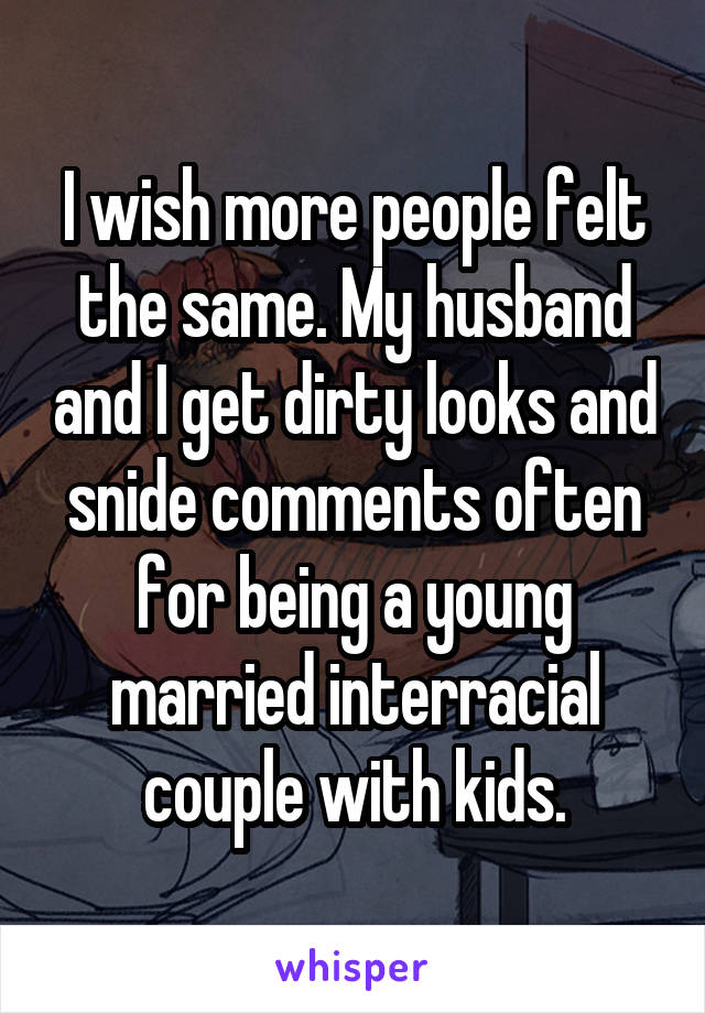 I wish more people felt the same. My husband and I get dirty looks and snide comments often for being a young married interracial couple with kids.