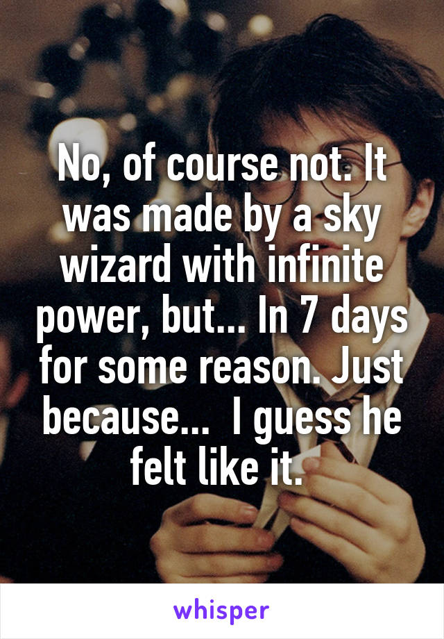 No, of course not. It was made by a sky wizard with infinite power, but... In 7 days for some reason. Just because...  I guess he felt like it. 