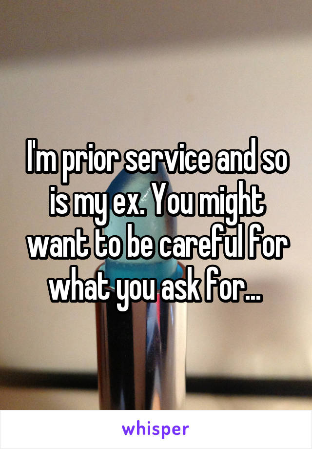 I'm prior service and so is my ex. You might want to be careful for what you ask for... 