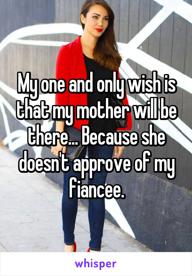 My one and only wish is that my mother will be there... Because she doesn't approve of my fiancee.