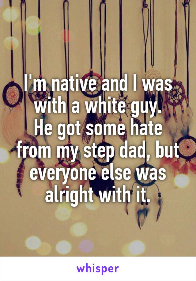 I'm native and I was with a white guy.
He got some hate from my step dad, but everyone else was alright with it.