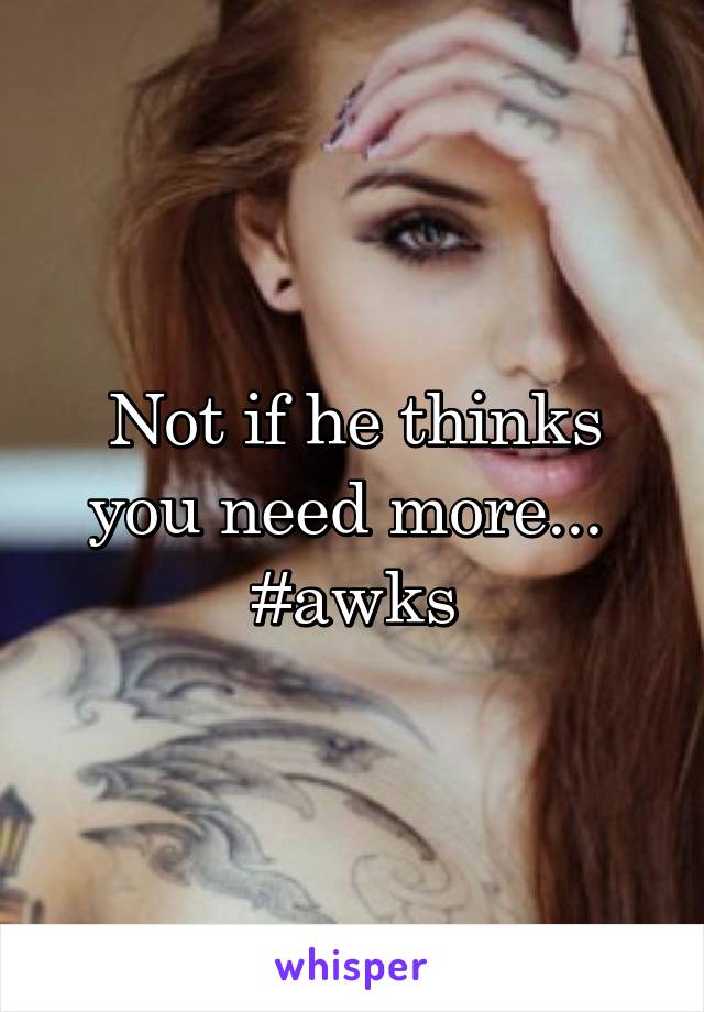 Not if he thinks you need more...  #awks