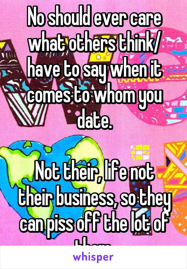 No should ever care what others think/ have to say when it comes to whom you date.

Not their, life not their business, so they can piss off the lot of them.