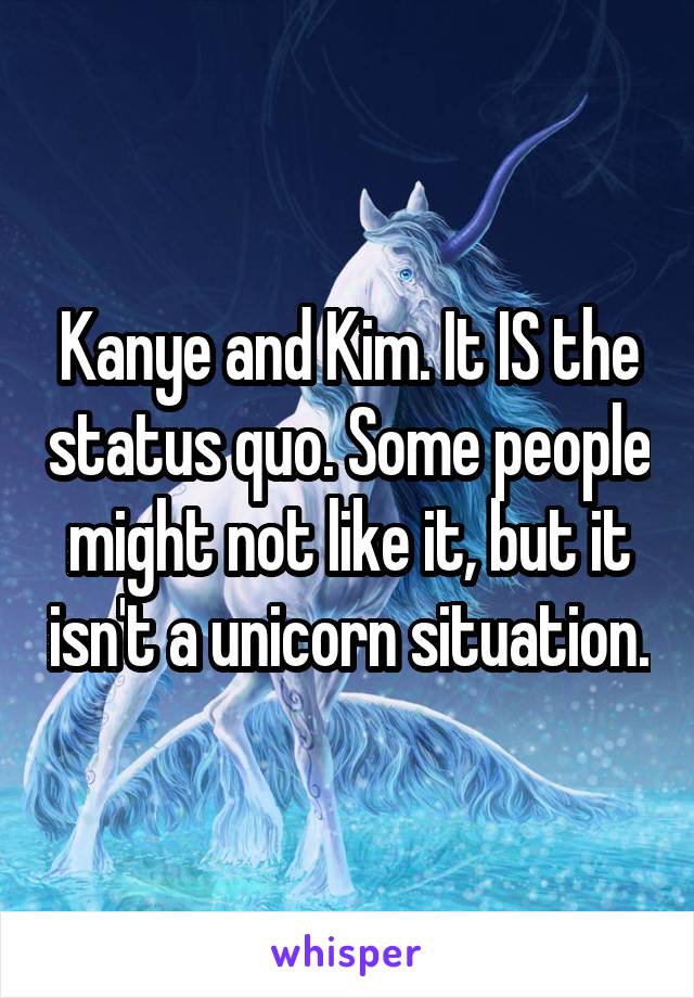 Kanye and Kim. It IS the status quo. Some people might not like it, but it isn't a unicorn situation.