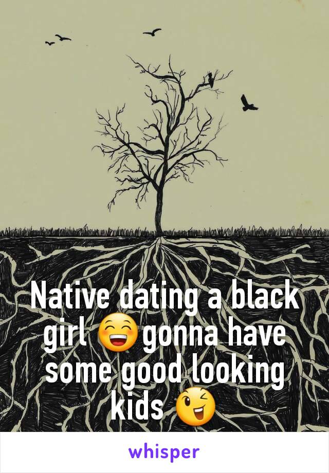 Native dating a black girl 😁gonna have some good looking kids 😉