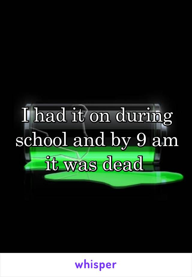 I had it on during school and by 9 am it was dead 