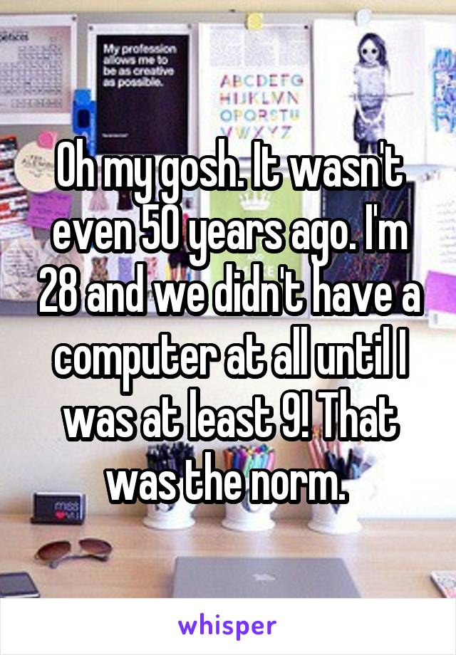 Oh my gosh. It wasn't even 50 years ago. I'm 28 and we didn't have a computer at all until I was at least 9! That was the norm. 