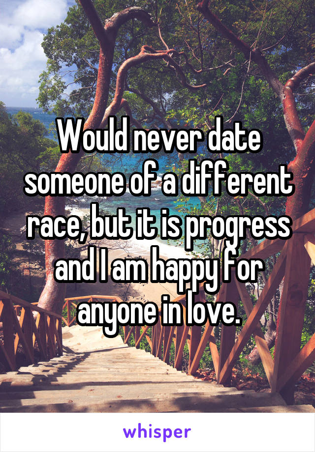 Would never date someone of a different race, but it is progress and I am happy for anyone in love.