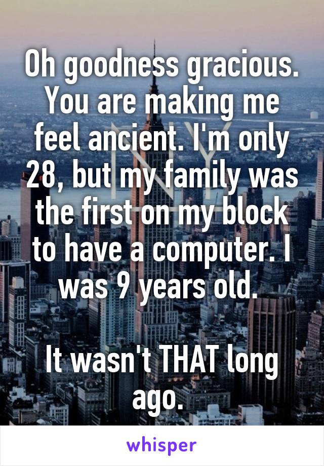 Oh goodness gracious. You are making me feel ancient. I'm only 28, but my family was the first on my block to have a computer. I was 9 years old. 

It wasn't THAT long ago. 