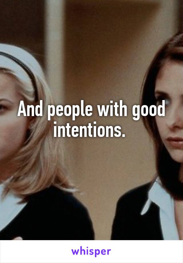 And people with good intentions. 
