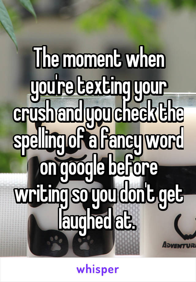 The moment when you're texting your crush and you check the spelling of a fancy word on google before writing so you don't get laughed at. 