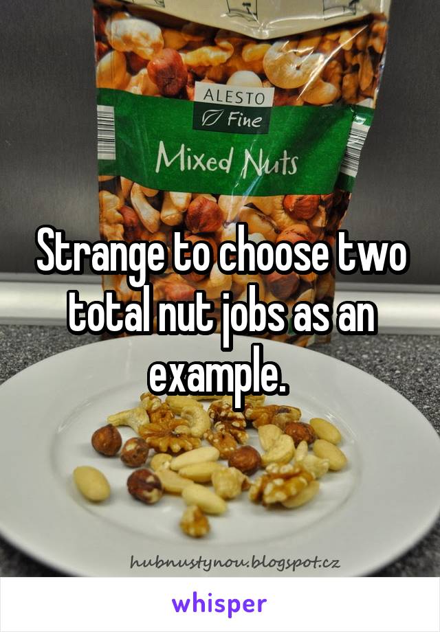 Strange to choose two total nut jobs as an example. 