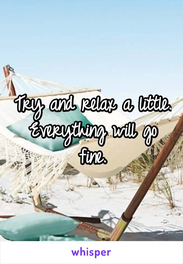 Try and relax a little. Everything will go fine.