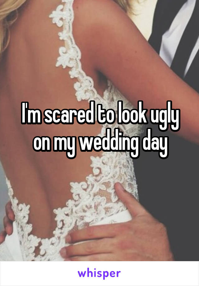I'm scared to look ugly on my wedding day
