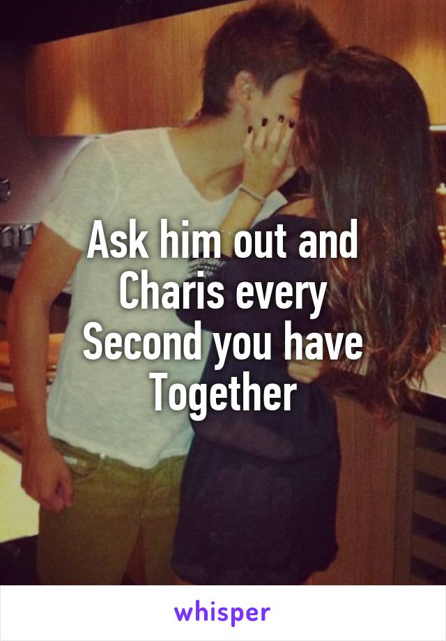 Ask him out and
Charis every
Second you have
Together