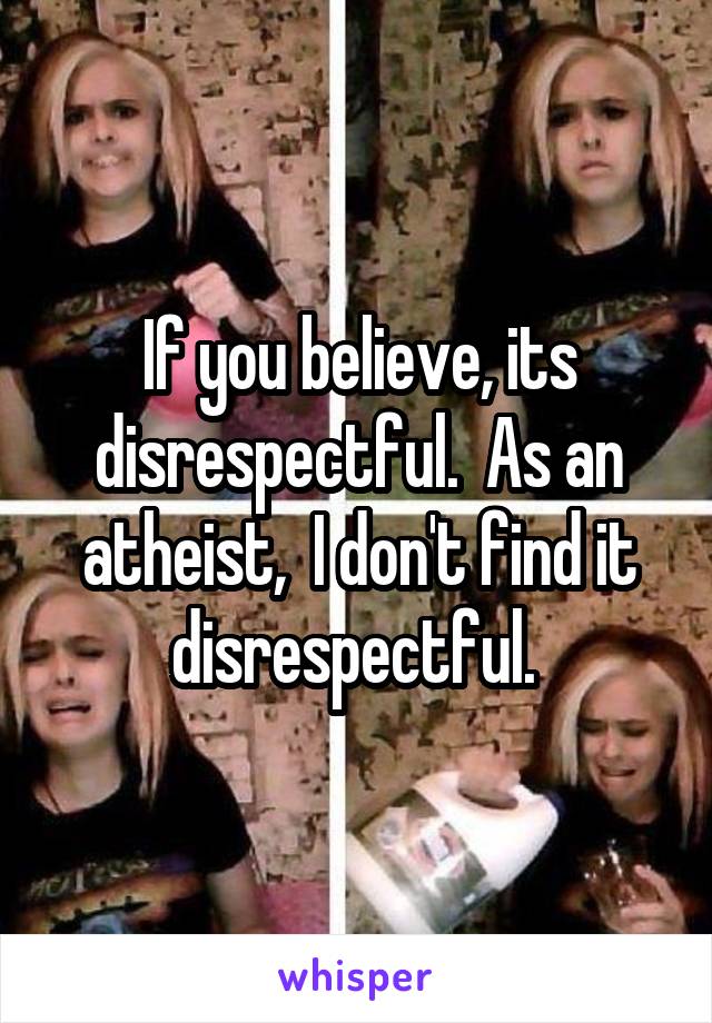 If you believe, its disrespectful.  As an atheist,  I don't find it disrespectful. 