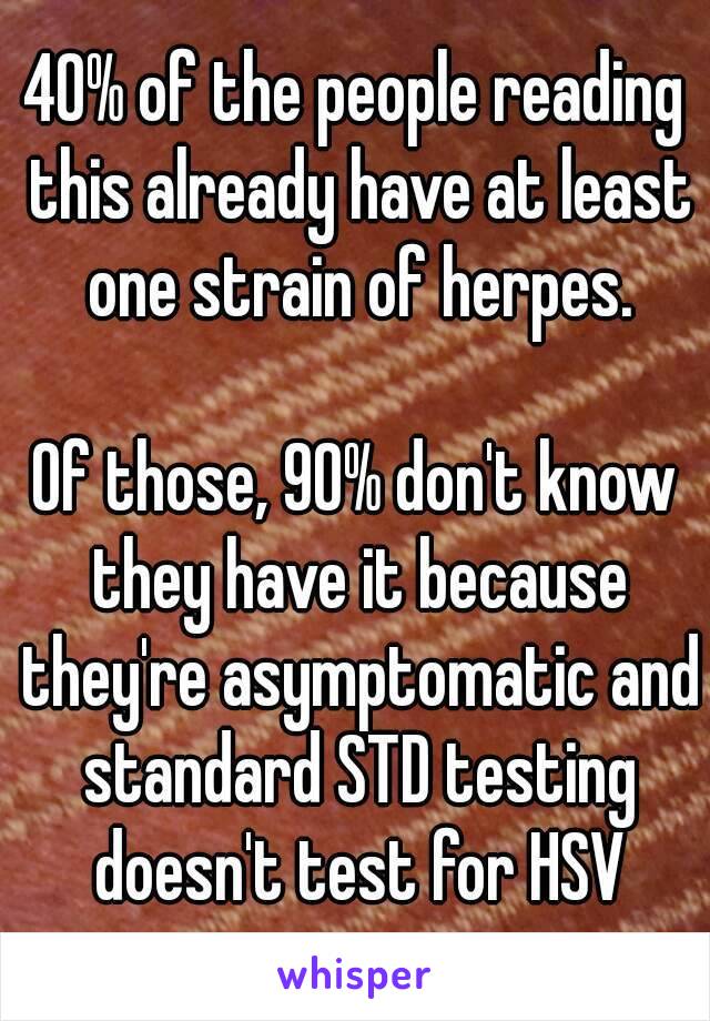 40% of the people reading this already have at least one strain of herpes.

Of those, 90% don't know they have it because they're asymptomatic and standard STD testing doesn't test for HSV