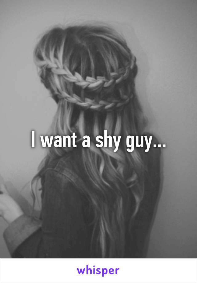 I want a shy guy...