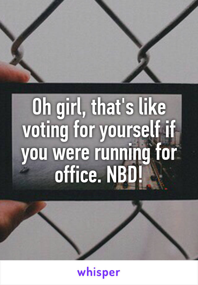 Oh girl, that's like voting for yourself if you were running for office. NBD!