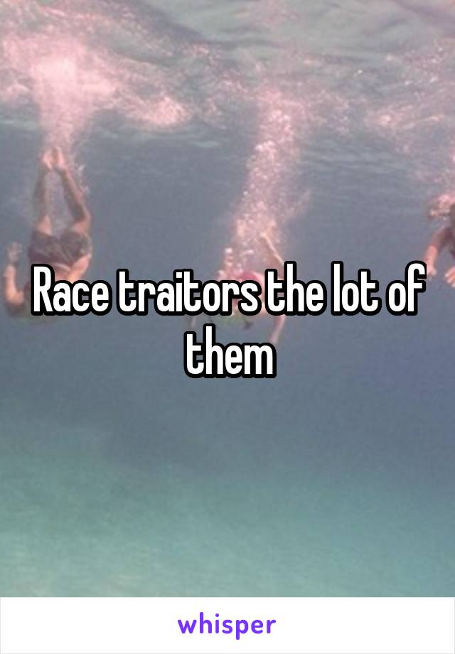 Race traitors the lot of them