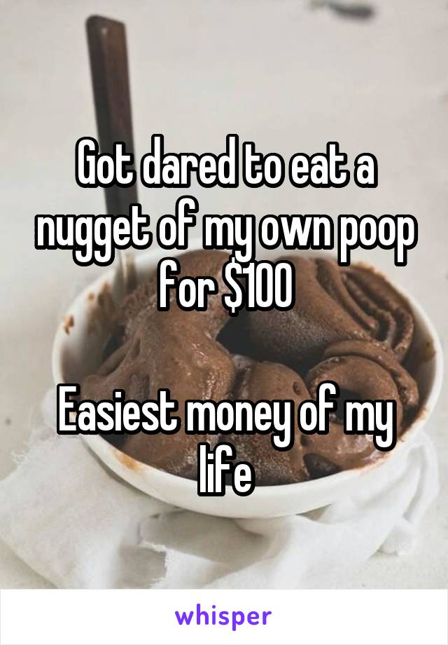 Got dared to eat a nugget of my own poop for $100

Easiest money of my life