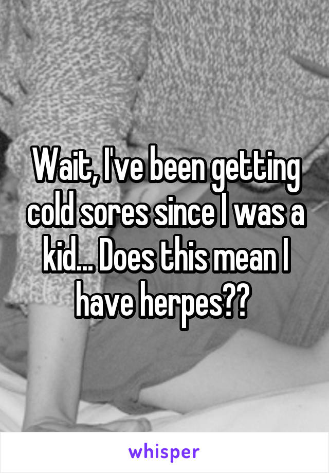 Wait, I've been getting cold sores since I was a kid... Does this mean I have herpes?? 