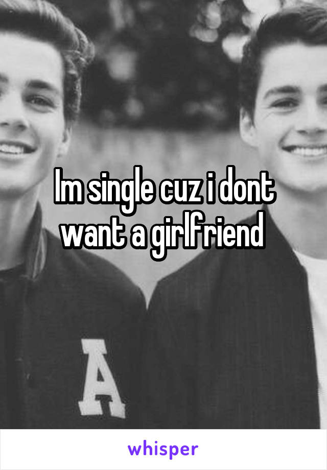 Im single cuz i dont want a girlfriend 
