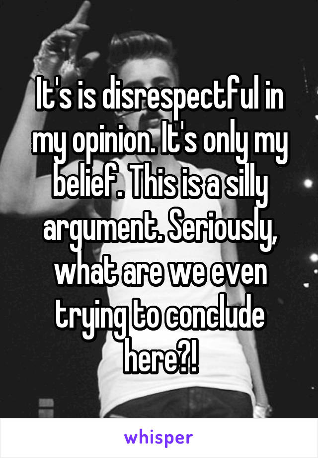 It's is disrespectful in my opinion. It's only my belief. This is a silly argument. Seriously, what are we even trying to conclude here?!