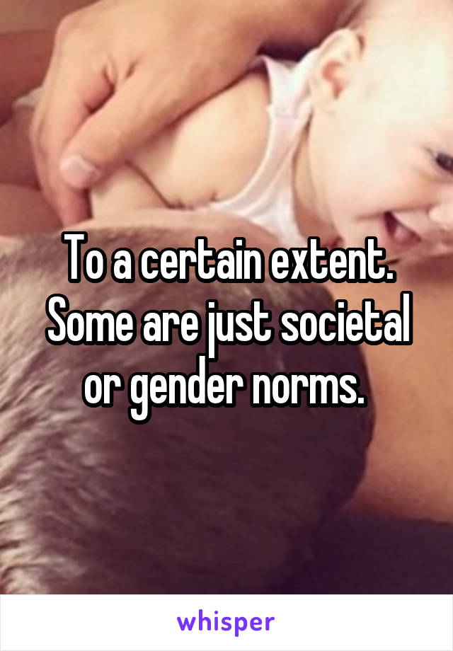 To a certain extent. Some are just societal or gender norms. 