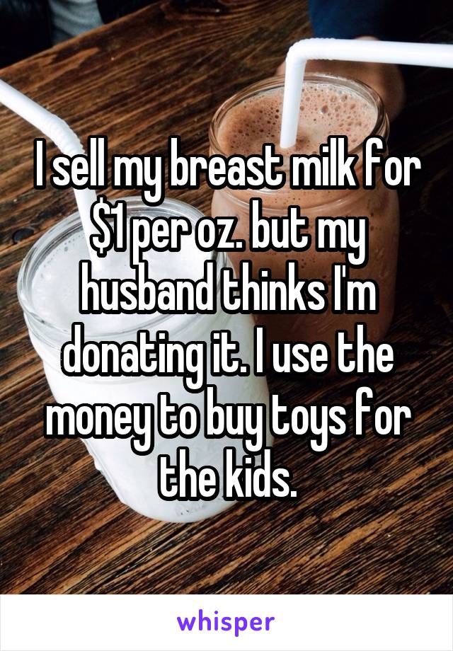 I sell my breast milk for $1 per oz. but my husband thinks I'm donating it. I use the money to buy toys for the kids.