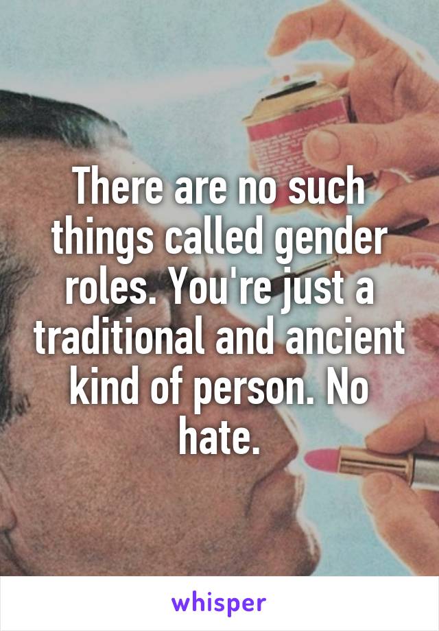 There are no such things called gender roles. You're just a traditional and ancient kind of person. No hate.