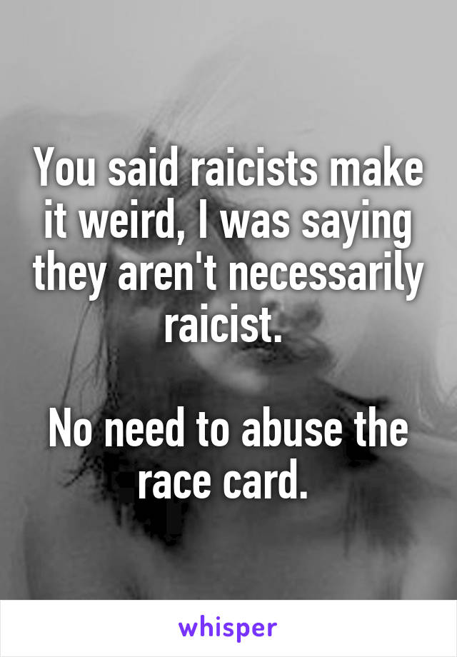 You said raicists make it weird, I was saying they aren't necessarily raicist. 

No need to abuse the race card. 