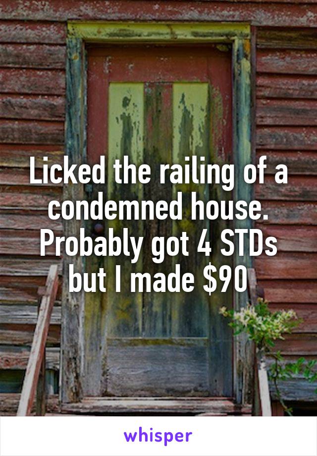Licked the railing of a condemned house. Probably got 4 STDs but I made $90
