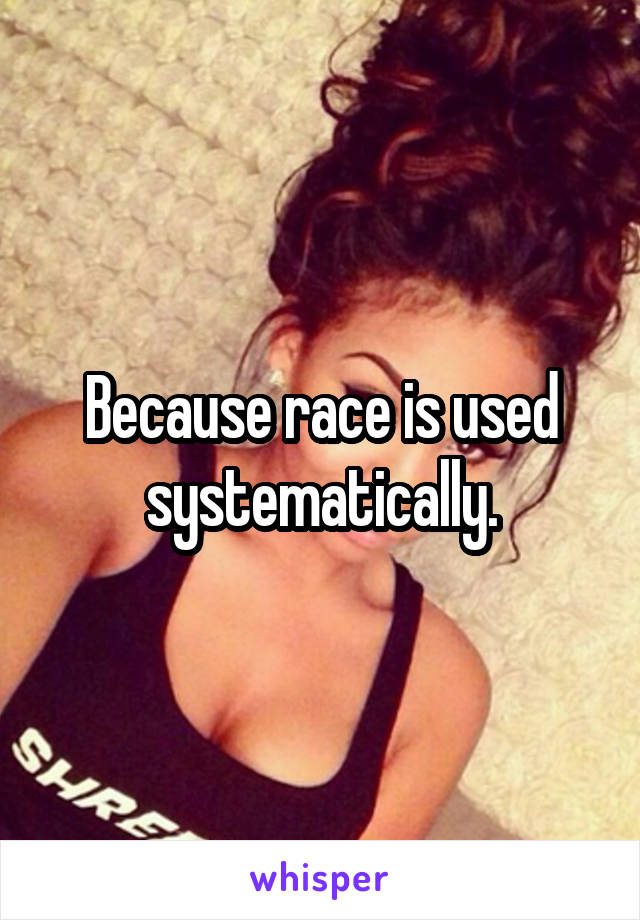 Because race is used systematically.