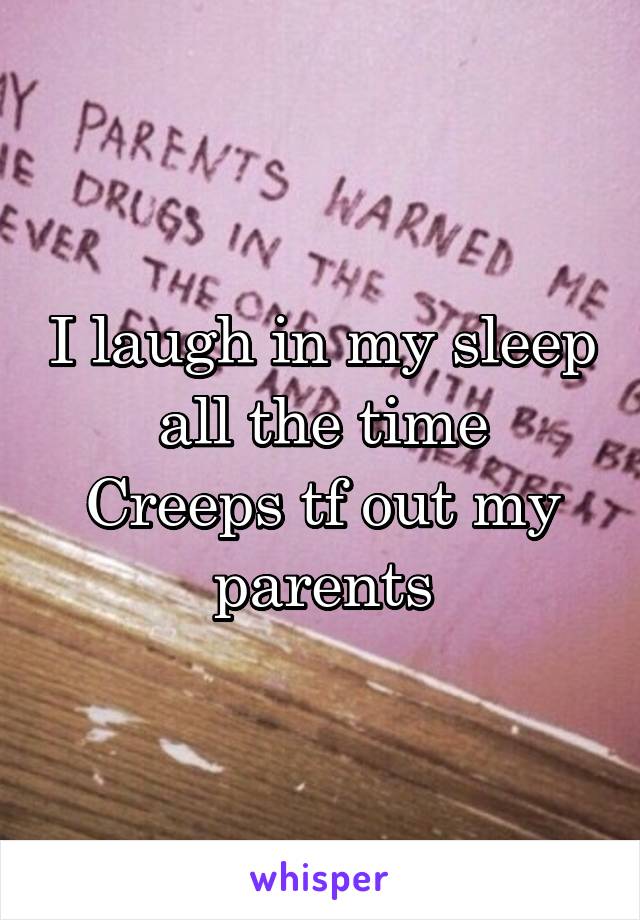 I laugh in my sleep all the time
Creeps tf out my parents