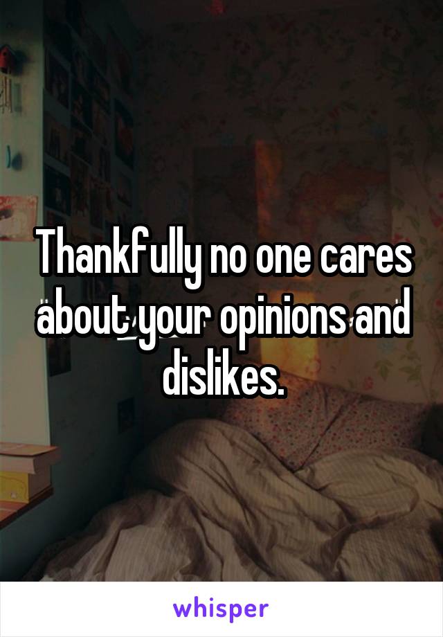 Thankfully no one cares about your opinions and dislikes.