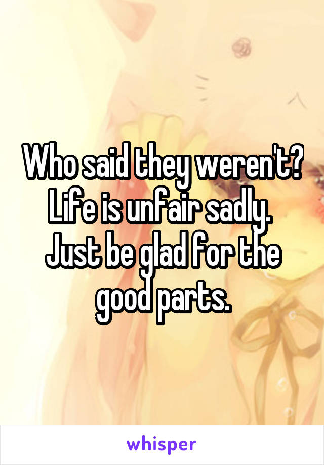 Who said they weren't? Life is unfair sadly.  Just be glad for the good parts.