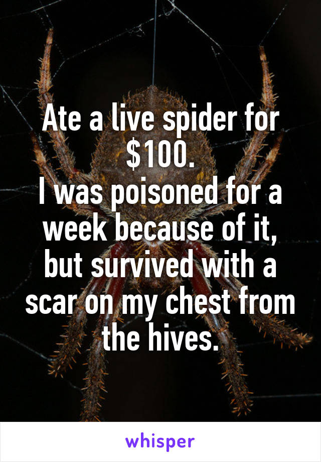 Ate a live spider for $100.
I was poisoned for a week because of it, but survived with a scar on my chest from the hives.