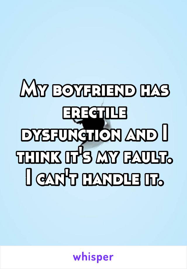 My boyfriend has erectile dysfunction and I think it's my fault. I can't handle it.
